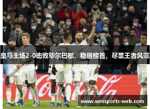 皇马主场2-0击败毕尔巴鄂，稳居榜首，尽显王者风范