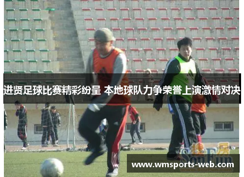 进贤足球比赛精彩纷呈 本地球队力争荣誉上演激情对决