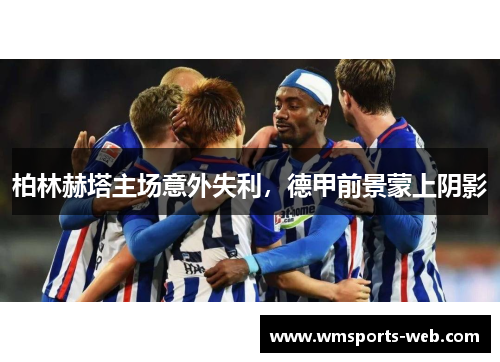 柏林赫塔主场意外失利，德甲前景蒙上阴影