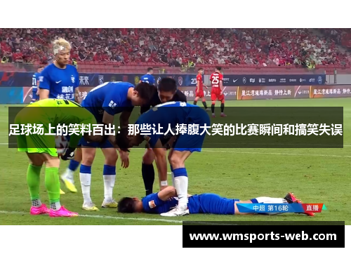 足球场上的笑料百出：那些让人捧腹大笑的比赛瞬间和搞笑失误