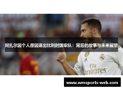 阿扎尔因个人原因退出比利时国家队：背后的故事与未来展望