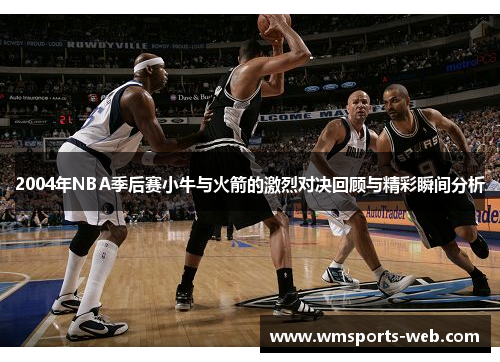 2004年NBA季后赛小牛与火箭的激烈对决回顾与精彩瞬间分析