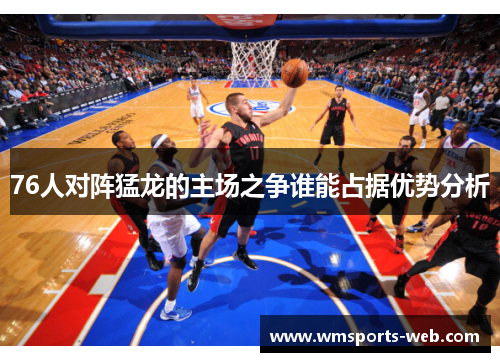 76人对阵猛龙的主场之争谁能占据优势分析