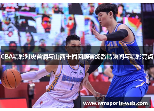 CBA精彩对决首钢与山西重播回顾赛场激情瞬间与精彩亮点
