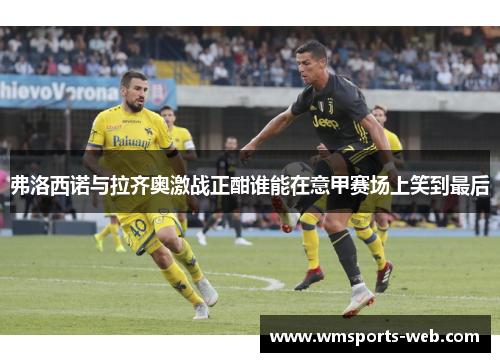 弗洛西诺与拉齐奥激战正酣谁能在意甲赛场上笑到最后