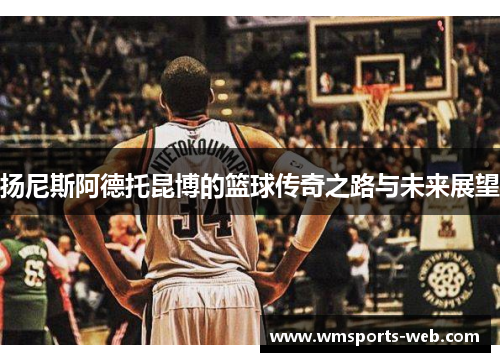 扬尼斯阿德托昆博的篮球传奇之路与未来展望