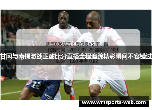 甘冈与南锡激战正酣比分直播全程追踪精彩瞬间不容错过